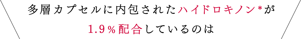 多層カプセルに内包されたハイドロキノン*が1.9%配合しているのは