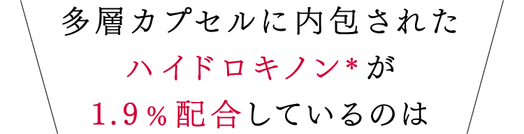 多層カプセルに内包されたハイドロキノン*が1.9%配合しているのは
