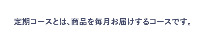定期コースとは、商品を毎月お届けするコースです。