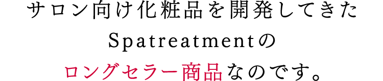 サロン向け化粧品を開発してきたSpatreatmentのロングセラー商品なのです。
