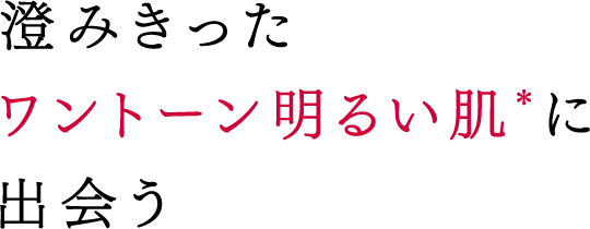 澄みきったワントーン明るい肌*に出会う