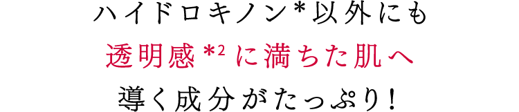 ハイドロキノン*以外にも透明感*2に満ちた肌へ導く成分がたっぷり!