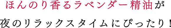ほんのり香るラベンダー精油が夜のリラックスタイムにぴったり!