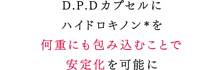 D.P.Dカプセルにハイドロキノン*を何重にも包み込むことで安定化を可能に