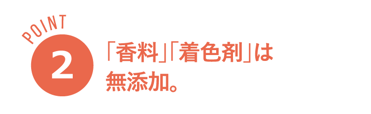 POINT２「香料」「着色剤」は無添加。