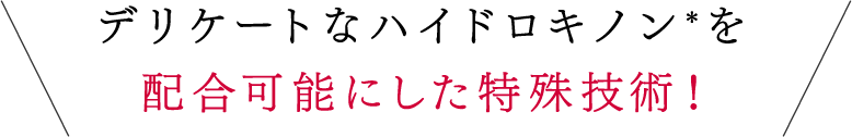 デリケートなハイドロキノン＊を配合可能にした特殊技術！