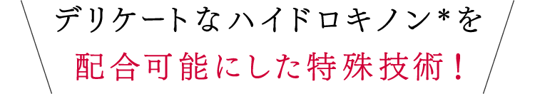 デリケートなハイドロキノン＊を配合可能にした特殊技術！