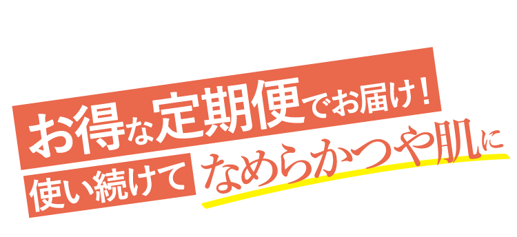 お得な定期便でお届け！使い続けてなめらかつや肌に