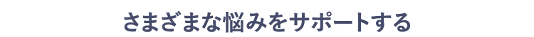 さまざまな悩みをサポートする