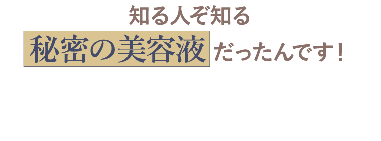 知る人ぞ知る秘密の美容液だったんです！